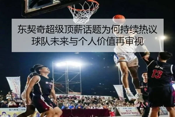 东契奇超级顶薪话题为何持续热议 球队未来与个人价值再审视