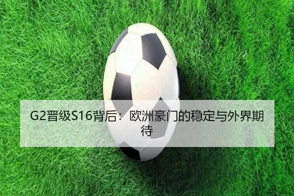 G2晋级S16背后：欧洲豪门的稳定与外界期待